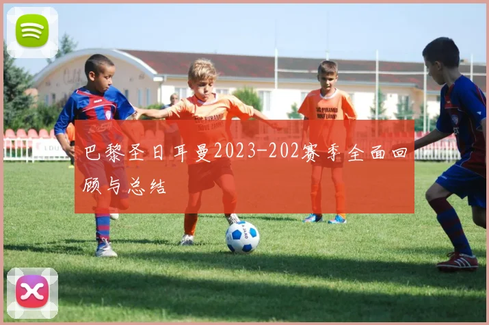 巴黎圣日耳曼2023-202赛季全面回顾与总结