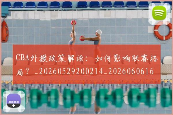 CBA外援政策解读:如何影响联赛格局?_20260529200214_20260606165205