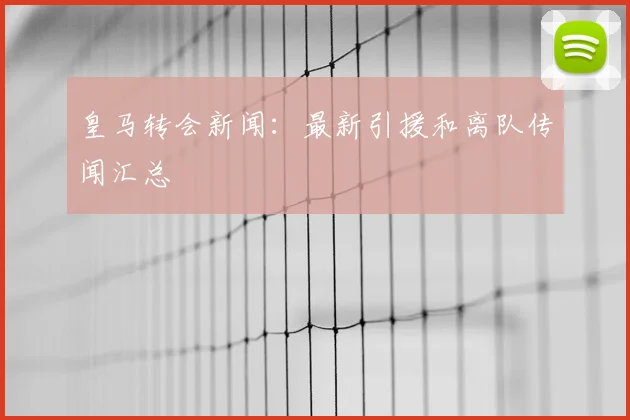 皇马转会新闻：最新引援和离队传闻汇总