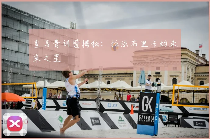 皇马青训营揭秘：拉法布里卡的未来之星