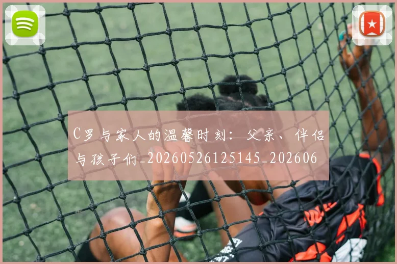 C罗与家人的温馨时刻：父亲、伴侣与孩子们_20260526125145_20260606165326