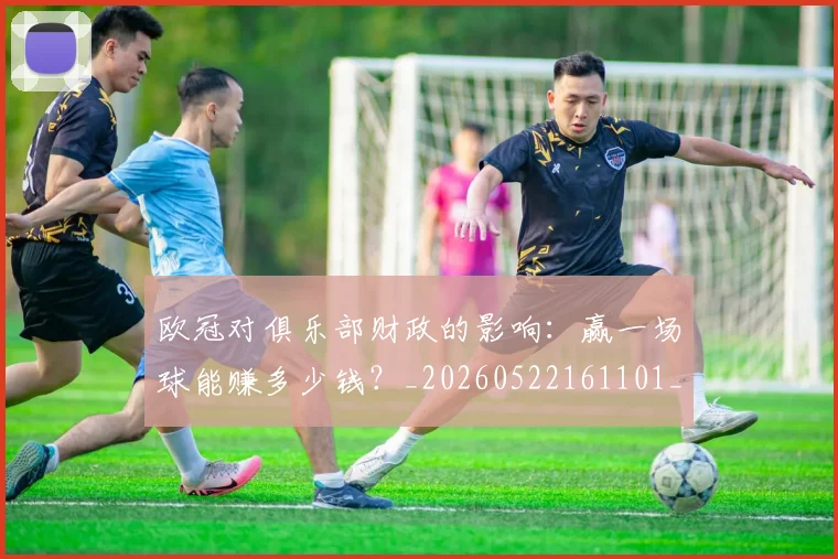 欧冠对俱乐部财政的影响：赢一场球能赚多少钱？_20260522161101_20260609224915