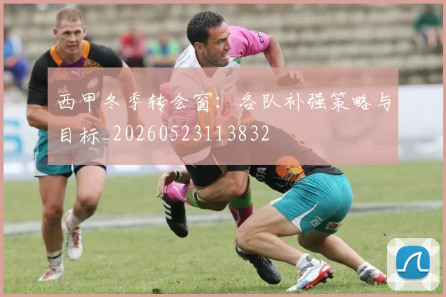 西甲冬季转会窗:各队补强策略与目标_20260523113832