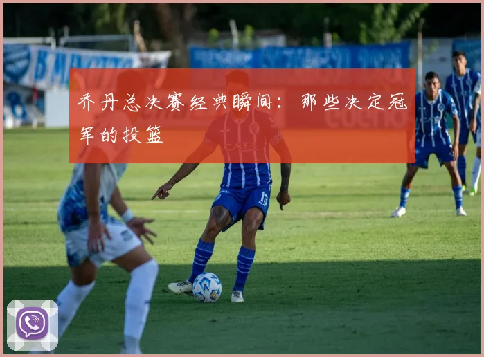 乔丹总决赛经典瞬间:那些决定冠军的投篮
