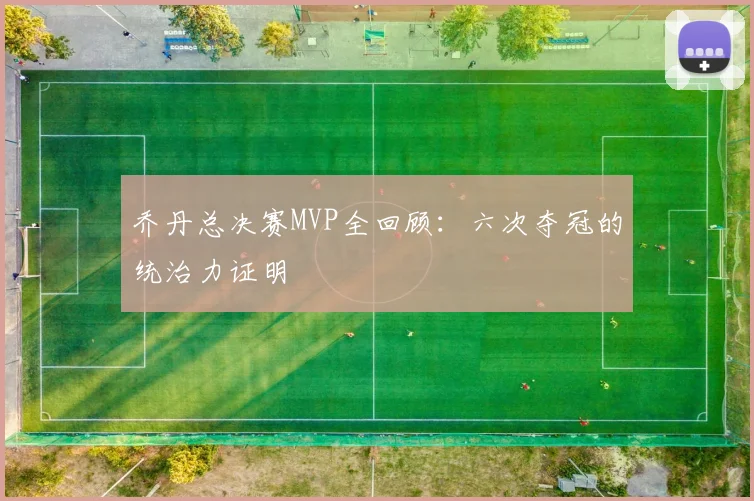 乔丹总决赛MVP全回顾:六次夺冠的统治力证明