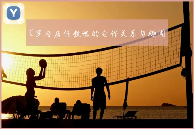 C罗与历任教练的合作关系与趣闻